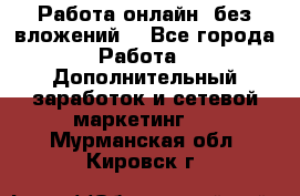 Работа онлайн, без вложений. - Все города Работа » Дополнительный заработок и сетевой маркетинг   . Мурманская обл.,Кировск г.